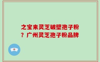 之宝来灵芝破壁孢子粉？广州灵芝孢子粉品牌