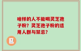啥样的人不能喝灵芝孢子粉？灵芝孢子粉的适用人群与禁忌？