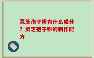 灵芝孢子粉有什么成分？灵芝孢子粉的制作配方