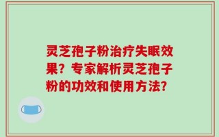 灵芝孢子粉治疗失眠效果？专家解析灵芝孢子粉的功效和使用方法？
