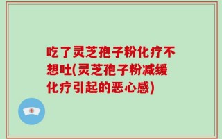吃了灵芝孢子粉化疗不想吐(灵芝孢子粉减缓化疗引起的恶心感)