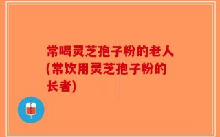 常喝灵芝孢子粉的老人(常饮用灵芝孢子粉的长者)