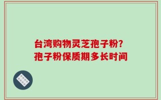 台湾购物灵芝孢子粉？孢子粉保质期多长时间