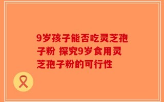 9岁孩子能否吃灵芝孢子粉 探究9岁食用灵芝孢子粉的可行性
