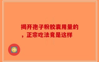 揭开孢子粉胶囊用量的，正宗吃法竟是这样