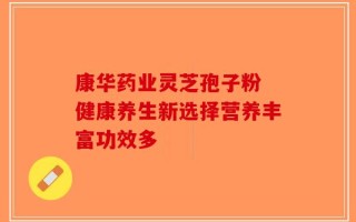 康华药业灵芝孢子粉 健康养生新选择营养丰富功效多