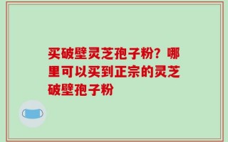 买破壁灵芝孢子粉？哪里可以买到正宗的灵芝破壁孢子粉