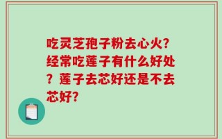 吃灵芝孢子粉去心火？经常吃莲子有什么好处？莲子去芯好还是不去芯好？