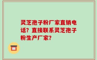 灵芝孢子粉厂家直销电话？直接联系灵芝孢子粉生产厂家？