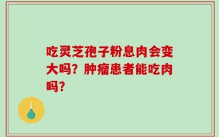 吃灵芝孢子粉息肉会变大吗？肿瘤患者能吃肉吗？