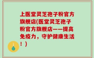上医堂灵芝孢子粉官方旗舰店(医堂灵芝孢子粉官方旗舰店——提高免疫力，守护健康生活！)