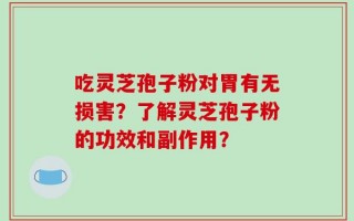 吃灵芝孢子粉对胃有无损害？了解灵芝孢子粉的功效和副作用？