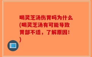 喝灵芝汤伤胃吗为什么(喝灵芝汤有可能导致胃部不适，了解原因！)