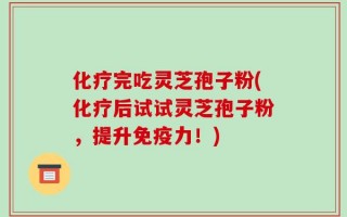 化疗完吃灵芝孢子粉(化疗后试试灵芝孢子粉，提升免疫力！)