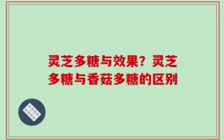 灵芝多糖与效果？灵芝多糖与香菇多糖的区别