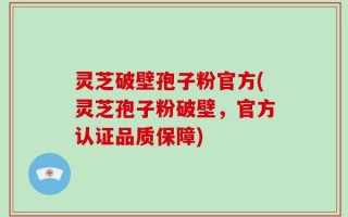 灵芝破壁孢子粉官方(灵芝孢子粉破壁，官方认证品质保障)