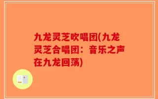 九龙灵芝吹唱团(九龙灵芝合唱团：音乐之声在九龙回荡)