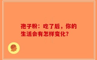 孢子粉：吃了后，你的生活会有怎样变化？