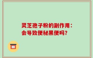 灵芝孢子粉的副作用：会导致便秘黑便吗？