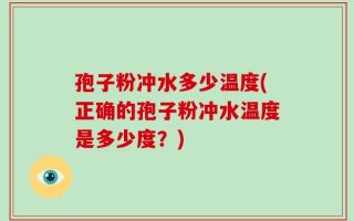 孢子粉冲水多少温度(正确的孢子粉冲水温度是多少度？)