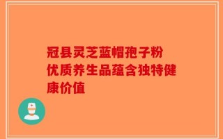 冠县灵芝蓝帽孢子粉 优质养生品蕴含独特健康价值