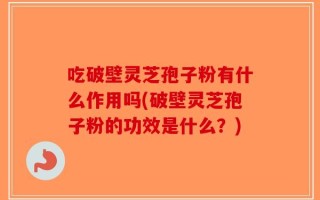 吃破壁灵芝孢子粉有什么作用吗(破壁灵芝孢子粉的功效是什么？)