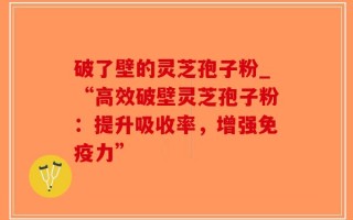 破了壁的灵芝孢子粉_“高效破壁灵芝孢子粉：提升吸收率，增强免疫力”