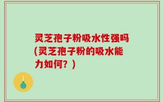 灵芝孢子粉吸水性强吗(灵芝孢子粉的吸水能力如何？)