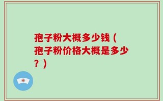 孢子粉大概多少钱 (孢子粉价格大概是多少？)
