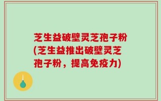 芝生益破壁灵芝孢子粉(芝生益推出破壁灵芝孢子粉，提高免疫力)