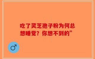 吃了灵芝孢子粉为何总想睡觉？你想不到的”