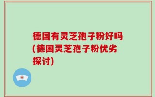 德国有灵芝孢子粉好吗(德国灵芝孢子粉优劣探讨)