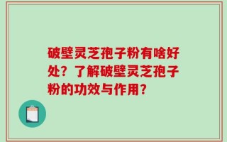 破壁灵芝孢子粉有啥好处？了解破壁灵芝孢子粉的功效与作用？