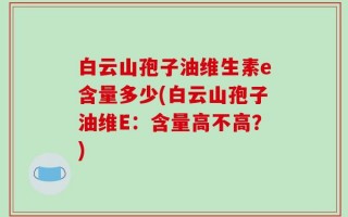 白云山孢子油维生素e含量多少(白云山孢子油维E：含量高不高？)