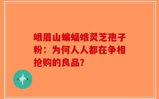 峨眉山蝙蝠蛾灵芝孢子粉：为何人人都在争相抢购的良品？