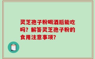 灵芝孢子粉喝酒后能吃吗？解答灵芝孢子粉的食用注意事项？