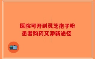 医院可开到灵芝孢子粉 患者购药又添新途径