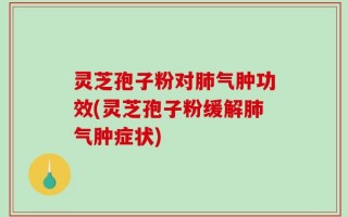 灵芝孢子粉对肺气肿功效(灵芝孢子粉缓解肺气肿症状)