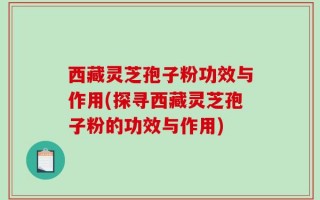西藏灵芝孢子粉功效与作用(探寻西藏灵芝孢子粉的功效与作用)