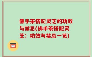 佛手茶搭配灵芝的功效与禁忌(佛手茶搭配灵芝：功效与禁忌一览)