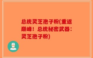 总统灵芝孢子粉(重返巅峰！总统秘密武器：灵芝孢子粉)