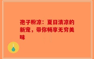 孢子粉凉：夏日清凉的新宠，带你畅享无穷美味
