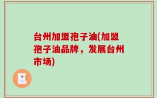 台州加盟孢子油(加盟孢子油品牌，发展台州市场)
