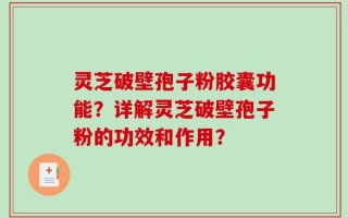 灵芝破壁孢子粉胶囊功能？详解灵芝破壁孢子粉的功效和作用？