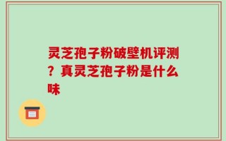 灵芝孢子粉破壁机评测？真灵芝孢子粉是什么味