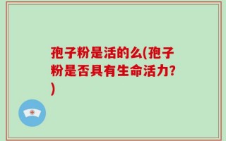 孢子粉是活的么(孢子粉是否具有生命活力？)