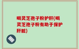 喝灵芝孢子粉护肝(喝灵芝孢子粉有助于保护肝脏)