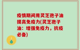 疫情期间用灵芝孢子油提高免疫力(灵芝孢子油：增强免疫力，抗疫必备)
