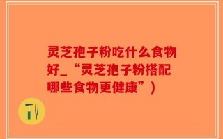 灵芝孢子粉吃什么食物好_“灵芝孢子粉搭配哪些食物更健康”)