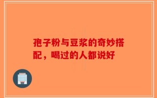 孢子粉与豆浆的奇妙搭配，喝过的人都说好